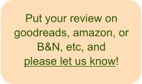 Put your review on goodreads, amazon, or B&N, etc, andplease let us know!