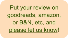 Put your review on goodreads, amazon, or B&N, etc, andplease let us know!